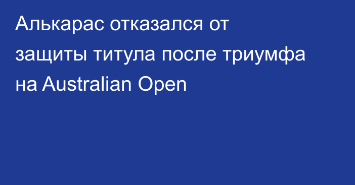 Алькарас отказался от защиты титула после триумфа на Australian Open