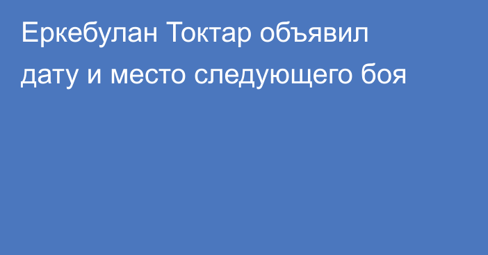 Еркебулан Токтар объявил дату и место следующего боя