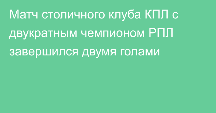 Матч столичного клуба КПЛ с двукратным чемпионом РПЛ завершился двумя голами