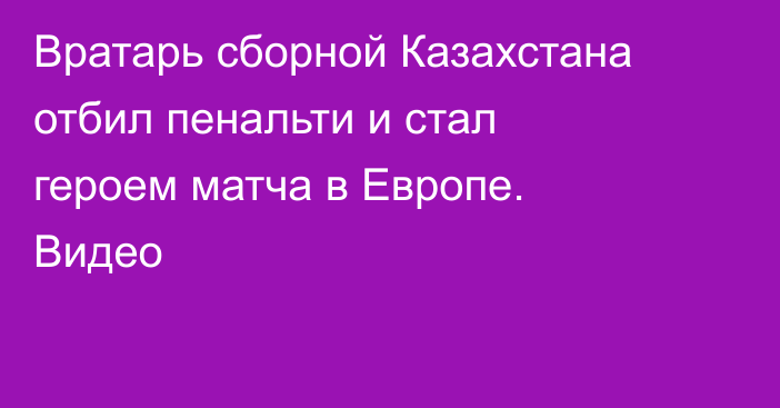 Вратарь сборной Казахстана отбил пенальти и стал героем матча в Европе. Видео