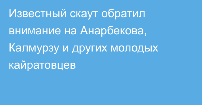 Известный скаут обратил внимание на Анарбекова, Калмурзу и других молодых кайратовцев