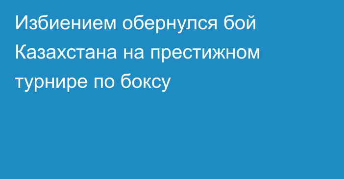 Избиением обернулся бой Казахстана на престижном турнире по боксу
