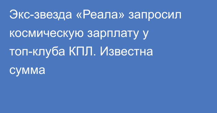 Экс-звезда «Реала» запросил космическую зарплату у топ-клуба КПЛ. Известна сумма