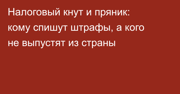 Налоговый кнут и пряник: кому спишут штрафы, а кого не выпустят из страны