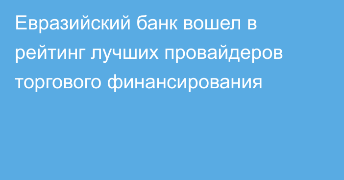 Евразийский банк вошел в рейтинг лучших провайдеров торгового финансирования