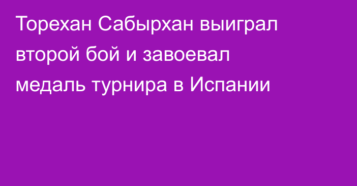 Торехан Сабырхан выиграл второй бой и завоевал медаль турнира в Испании