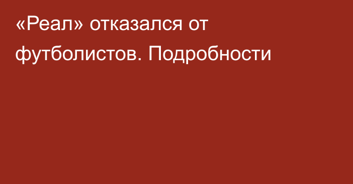 «Реал» отказался от футболистов. Подробности