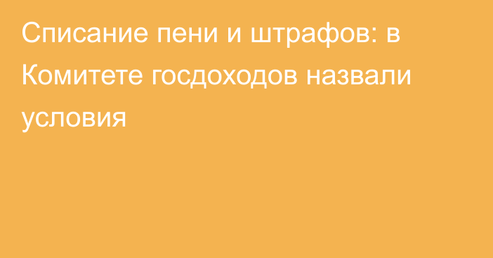 Списание пени и штрафов: в Комитете госдоходов назвали условия