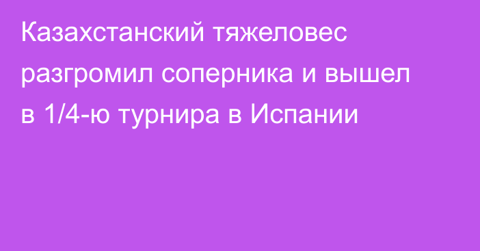 Казахстанский тяжеловес разгромил соперника и вышел в 1/4-ю турнира в Испании