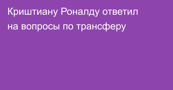 Криштиану Роналду ответил на вопросы по трансферу