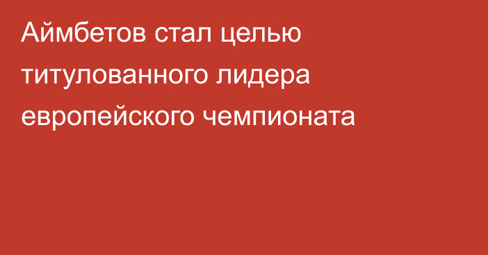 Аймбетов стал целью титулованного лидера европейского чемпионата
