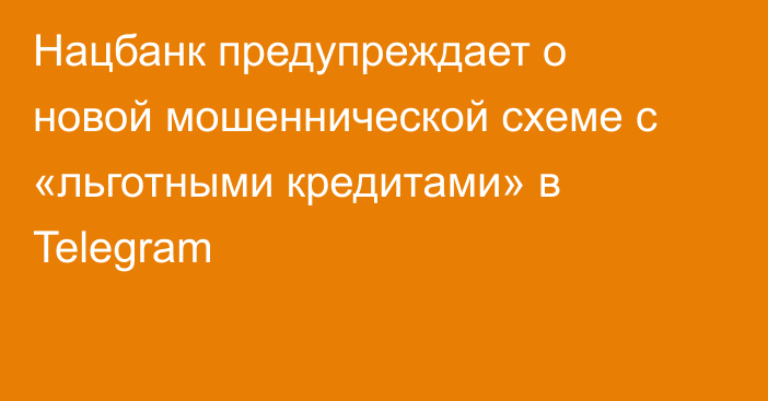 Нацбанк предупреждает о новой мошеннической схеме с «льготными кредитами» в Telegram