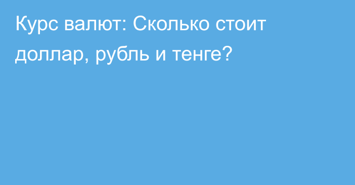 Курс валют: Сколько стоит доллар, рубль и тенге?