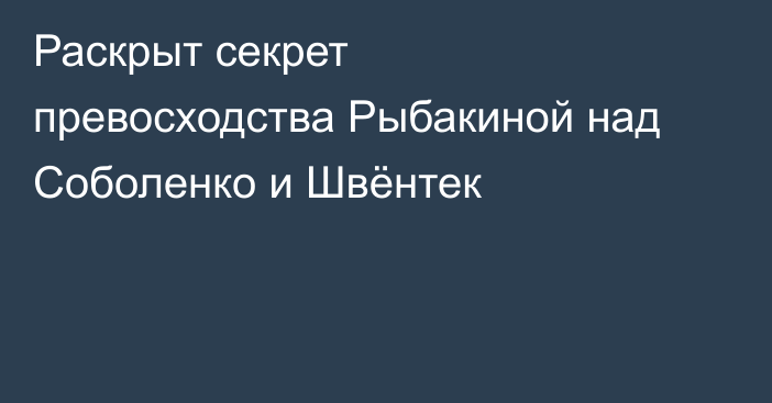 Раскрыт секрет превосходства Рыбакиной над Соболенко и Швёнтек