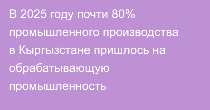 В 2025 году почти 80% промышленного производства в Кыргызстане пришлось на обрабатывающую промышленность