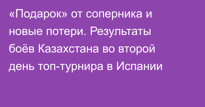 «Подарок» от соперника и новые потери. Результаты боёв Казахстана во второй день топ-турнира в Испании