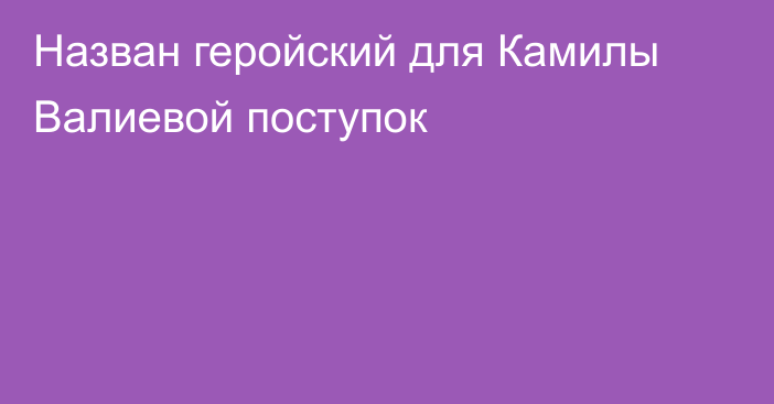 Назван геройский для Камилы Валиевой поступок