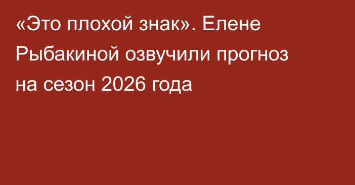 «Это плохой знак». Елене Рыбакиной озвучили прогноз на сезон 2026 года
