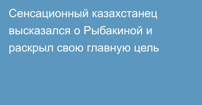 Сенсационный казахстанец высказался о Рыбакиной и раскрыл свою главную цель