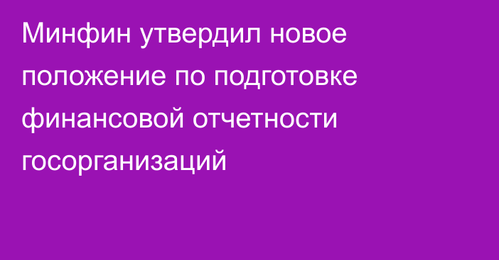 Минфин утвердил новое положение по подготовке финансовой отчетности госорганизаций