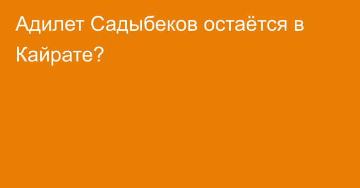 Адилет Садыбеков остаётся в Кайрате?