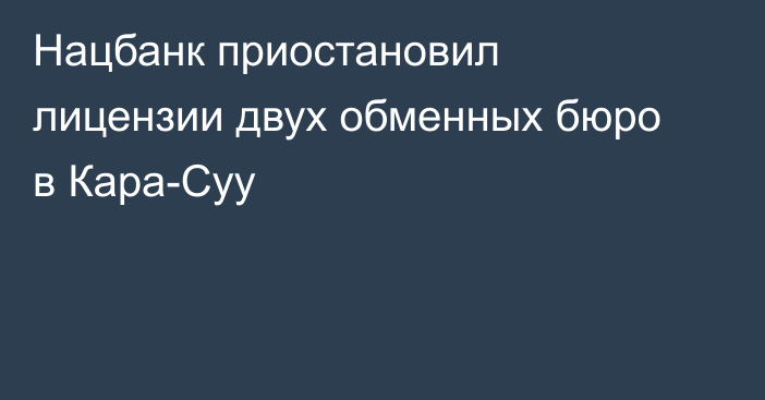 Нацбанк приостановил лицензии двух обменных бюро в Кара-Суу