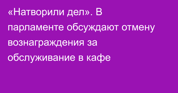 «Натворили дел». В парламенте обсуждают отмену вознаграждения за обслуживание в кафе
