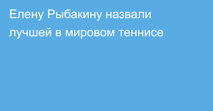 Елену Рыбакину назвали лучшей в мировом теннисе