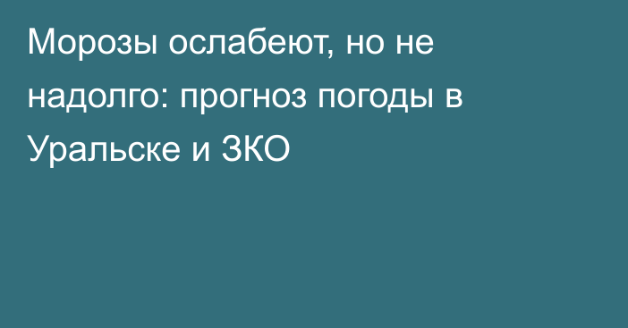 Морозы ослабеют, но не надолго: прогноз погоды в Уральске и ЗКО