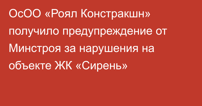ОсОО «Роял Констракшн» получило предупреждение от Минстроя за нарушения на объекте ЖК «Сирень»
