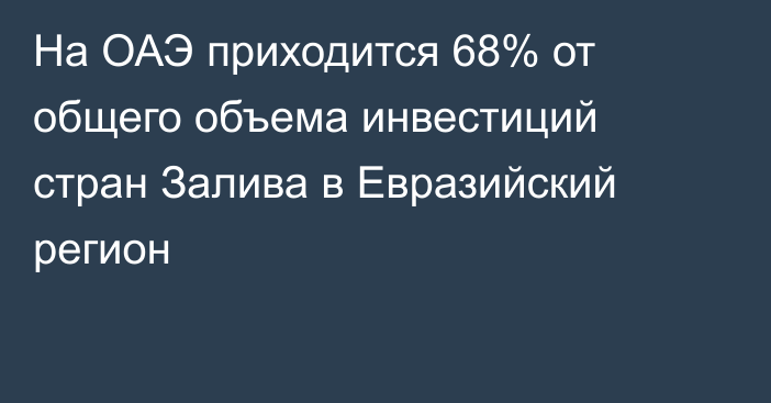 На ОАЭ приходится 68% от общего объема инвестиций стран Залива в Евразийский регион