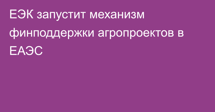 ЕЭК запустит механизм финподдержки агропроектов в ЕАЭС