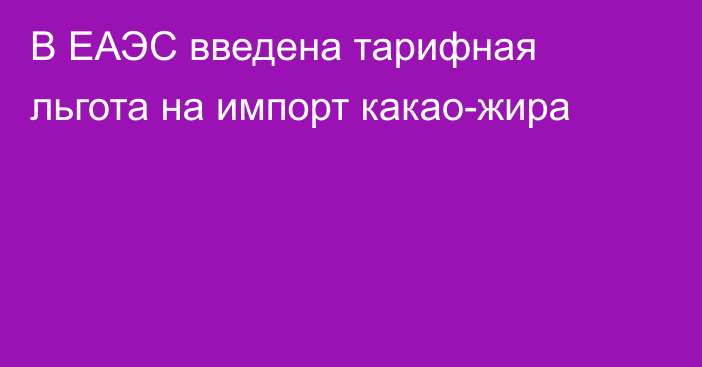 В ЕАЭС введена тарифная льгота на импорт какао-жира