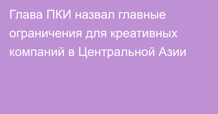 Глава ПКИ  назвал главные ограничения для креативных компаний в Центральной Азии