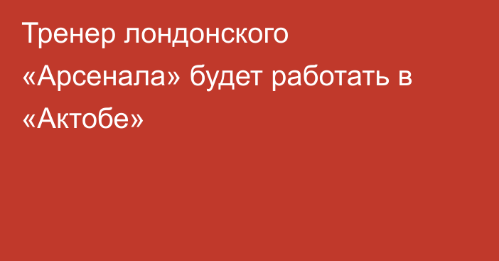 Тренер лондонского «Арсенала» будет работать в «Актобе»