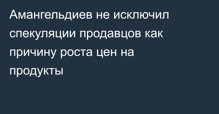 Амангельдиев не исключил спекуляции продавцов как причину роста цен на продукты