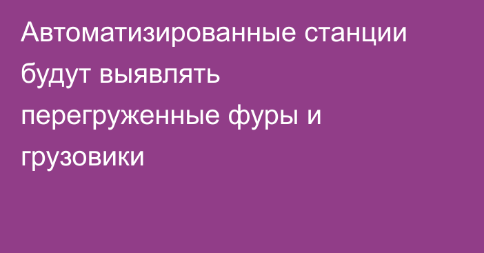 Автоматизированные станции будут выявлять перегруженные фуры и грузовики
