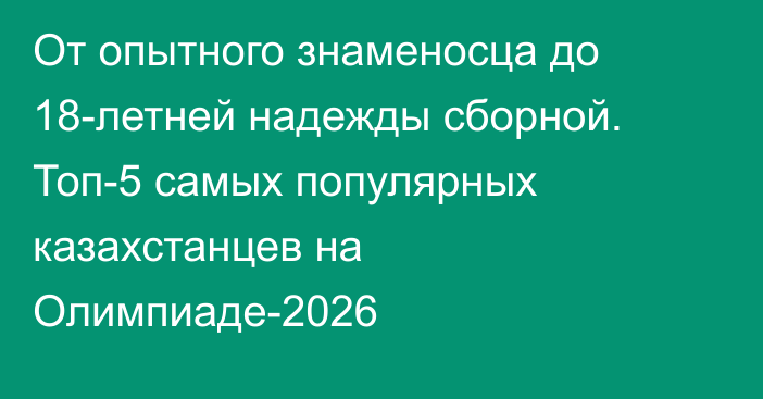 От опытного знаменосца до 18-летней надежды сборной. Топ-5 самых популярных казахстанцев на Олимпиаде-2026