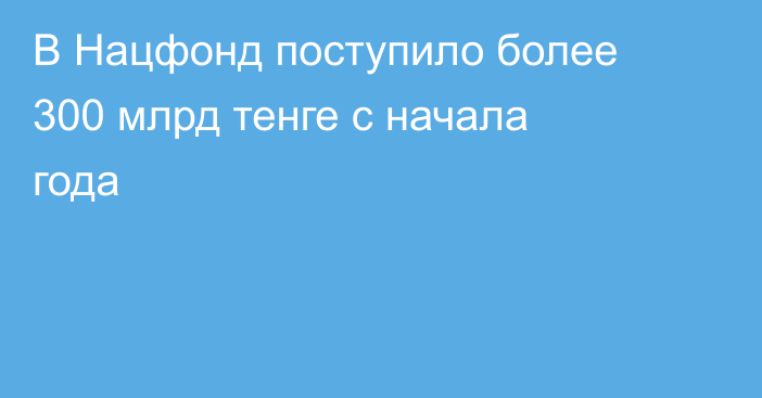 В Нацфонд поступило более 300 млрд тенге с начала года
