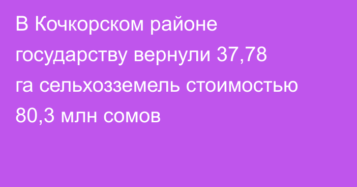 В Кочкорском районе государству вернули 37,78 га сельхозземель стоимостью 80,3 млн сомов