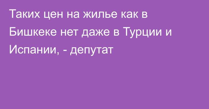 Таких цен на жилье как в Бишкеке нет даже в Турции и Испании, - депутат