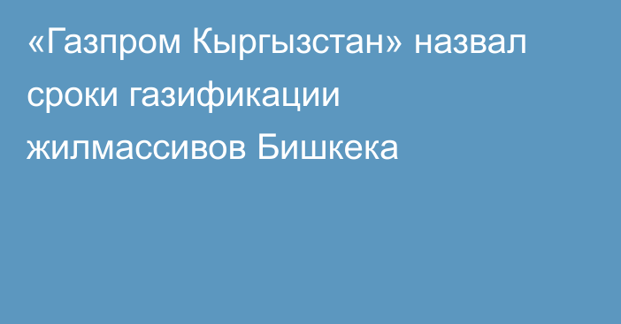 «Газпром Кыргызстан» назвал сроки газификации жилмассивов Бишкека