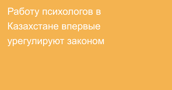 Работу психологов в Казахстане впервые урегулируют законом