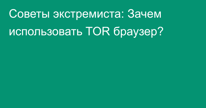 Советы экстремиста: Зачем использовать TOR браузер?