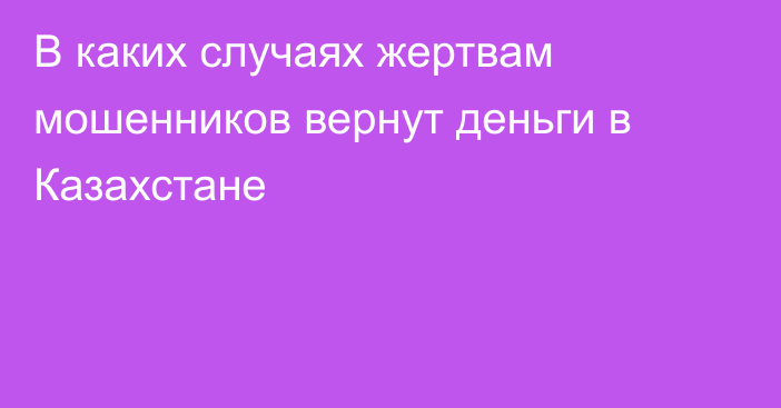 В каких случаях жертвам мошенников вернут деньги в Казахстане