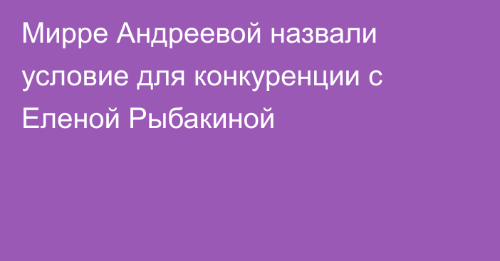 Мирре Андреевой назвали условие для конкуренции с Еленой Рыбакиной