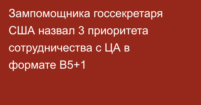 Зампомощника госсекретаря США назвал 3 приоритета сотрудничества с ЦА в формате B5+1 
