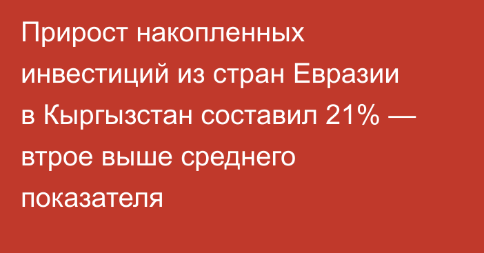 Прирост накопленных инвестиций из стран Евразии в Кыргызстан составил 21% — втрое выше среднего показателя