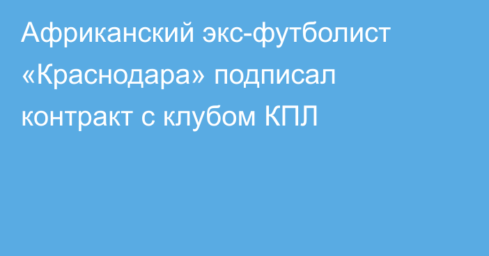 Африканский экс-футболист «Краснодара» подписал контракт с клубом КПЛ
