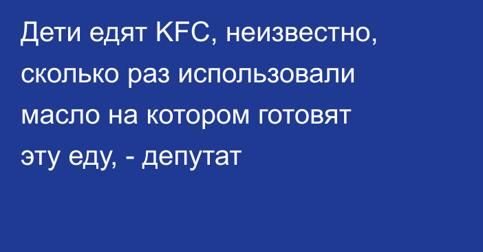 Дети едят KFC, неизвестно, сколько раз использовали масло на котором готовят эту еду, - депутат